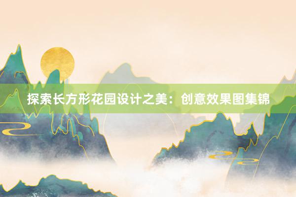 探索长方形花园设计之美：创意效果图集锦