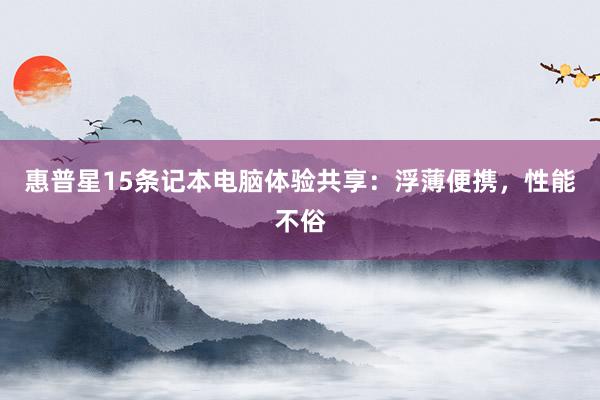 惠普星15条记本电脑体验共享：浮薄便携，性能不俗